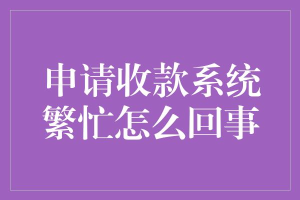 申请收款系统繁忙怎么回事