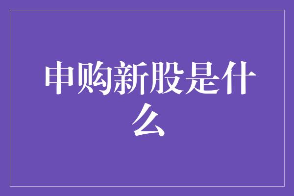 申购新股是什么