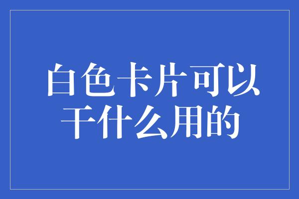 白色卡片可以干什么用的