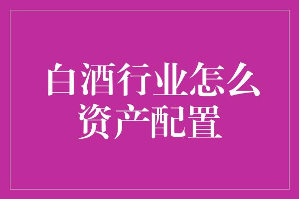 白酒行业怎么资产配置