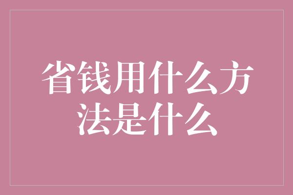 省钱用什么方法是什么