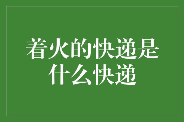 着火的快递是什么快递