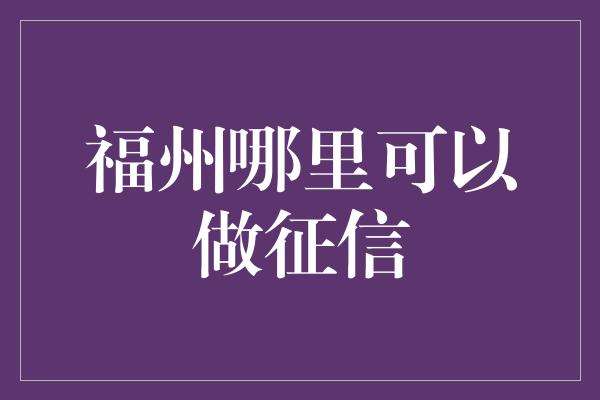 福州哪里可以做征信