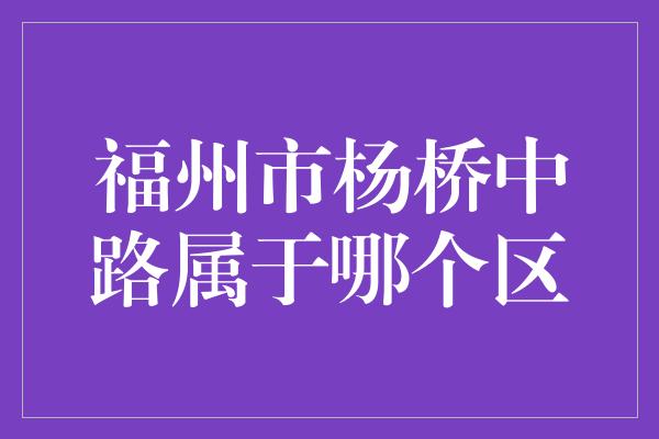 福州市杨桥中路属于哪个区