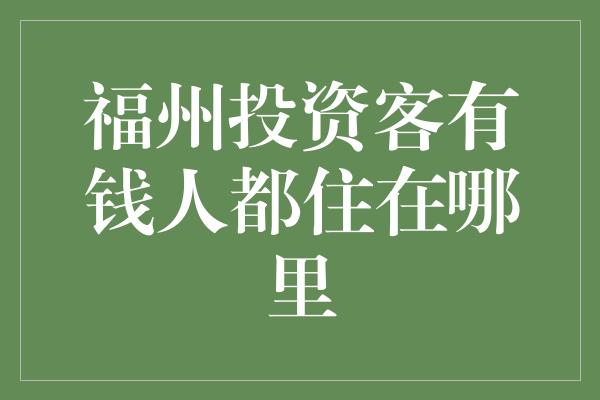 福州投资客有钱人都住在哪里