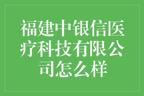 福建中银信医疗科技有限公司怎么样