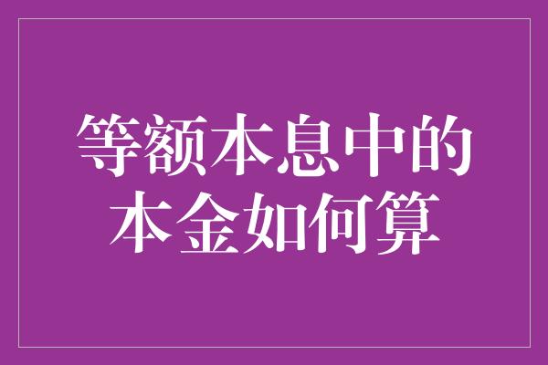 等额本息中的本金如何算