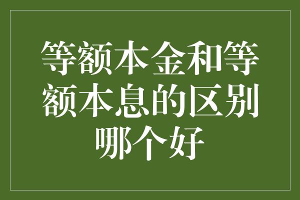 等额本金和等额本息的区别哪个好