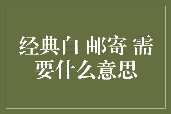 经典白 邮寄 需要什么意思