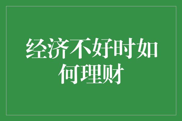 经济不好时如何理财