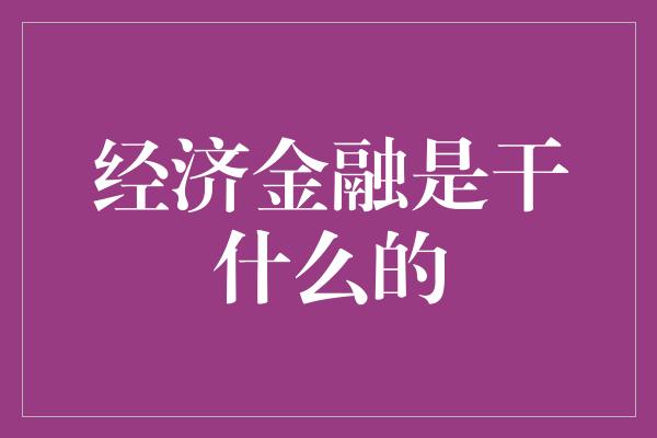 经济金融是干什么的