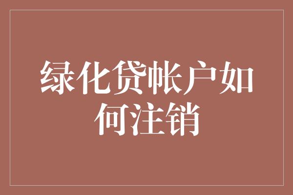 绿化贷帐户如何注销