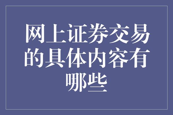 网上证券交易的具体内容有哪些