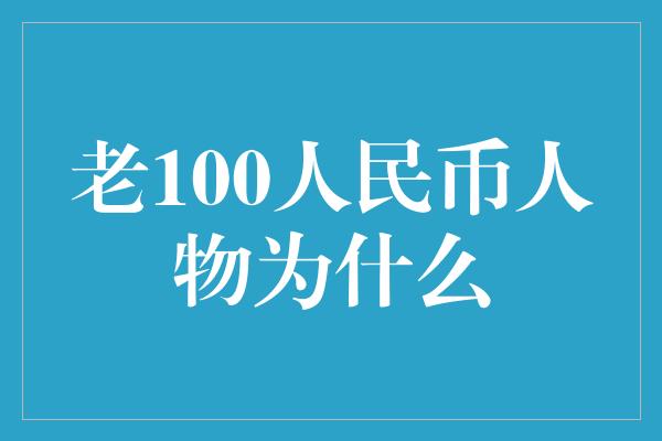 老100人民币人物为什么