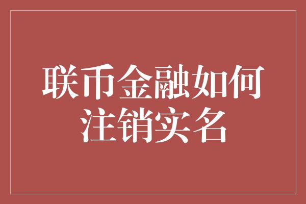 联币金融如何注销实名