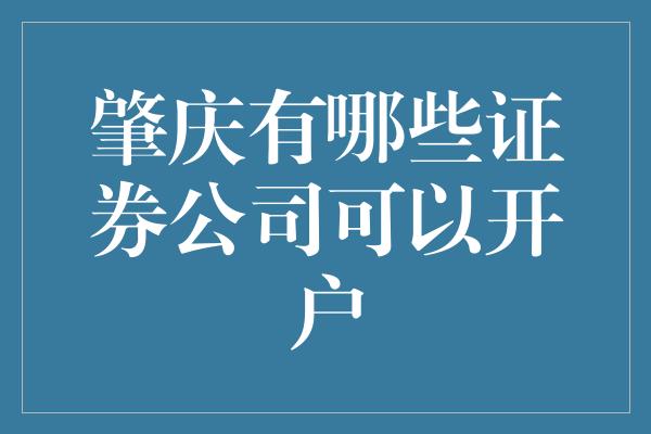 肇庆有哪些证券公司可以开户