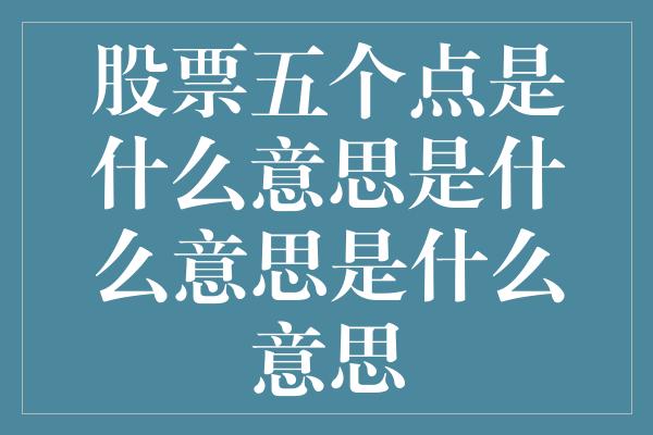 股票五个点是什么意思是什么意思是什么意思