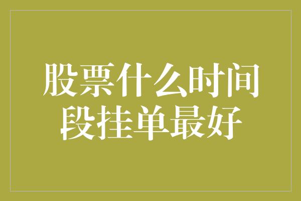 股票什么时间段挂单最好