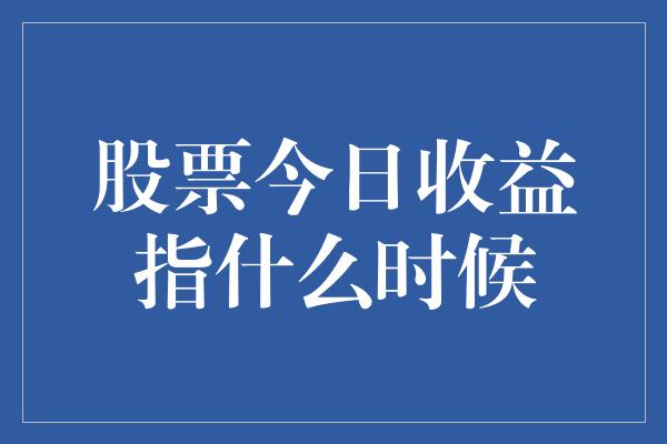 股票今日收益指什么时候