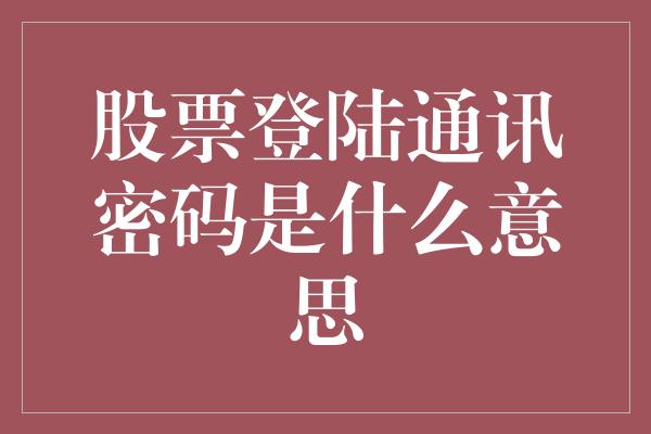 股票登陆通讯密码是什么意思