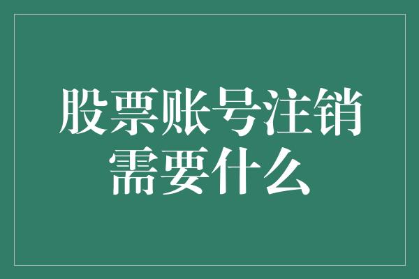 股票账号注销需要什么