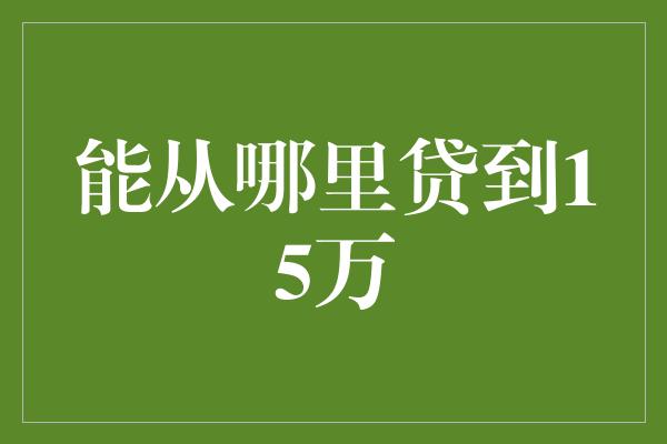 能从哪里贷到15万