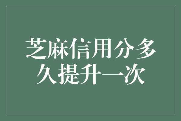 芝麻信用分多久提升一次