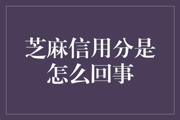 芝麻信用分是怎么回事