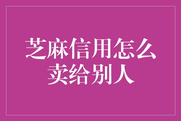 芝麻信用怎么卖给别人