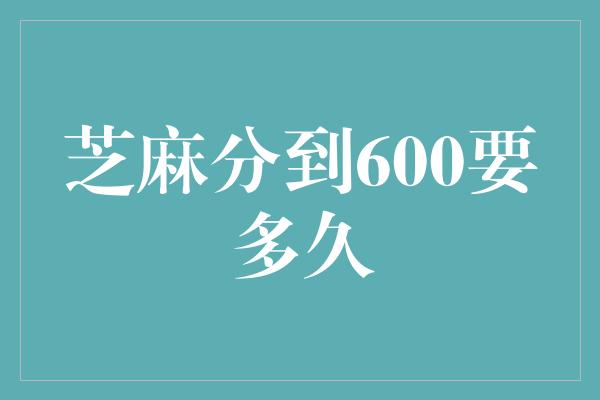 芝麻分到600要多久