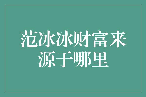 范冰冰财富来源于哪里