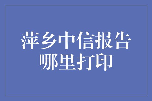 萍乡中信报告哪里打印