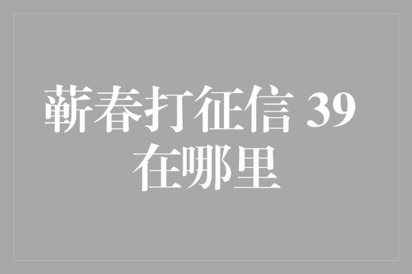 蕲春打征信 39 在哪里