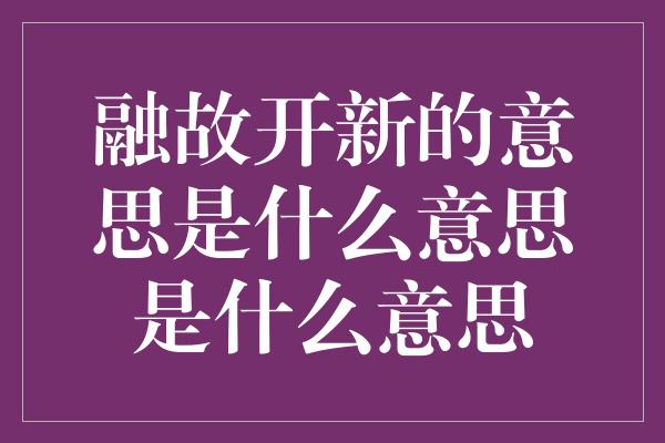 融故开新的意思是什么意思是什么意思