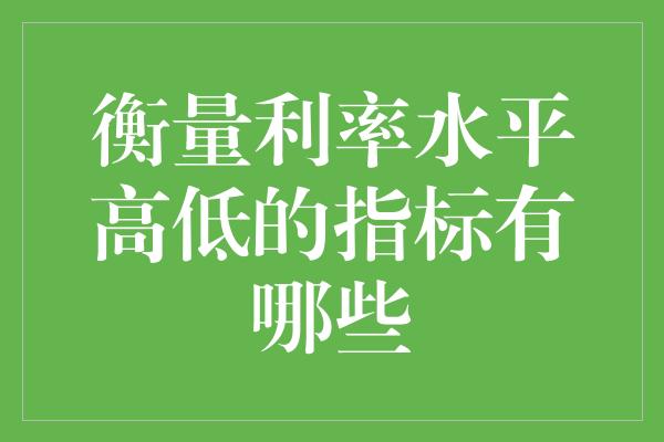 衡量利率水平高低的指标有哪些