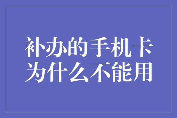 补办的手机卡为什么不能用