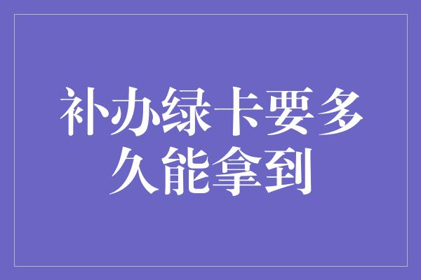 补办绿卡要多久能拿到