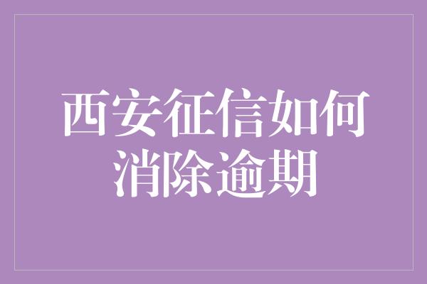 西安征信如何消除逾期