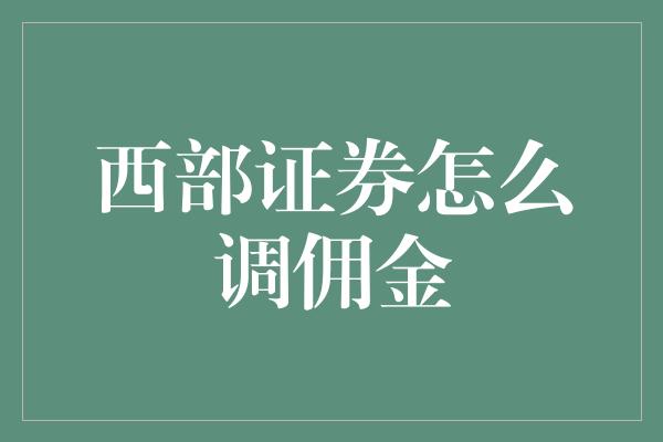 西部证券怎么调佣金