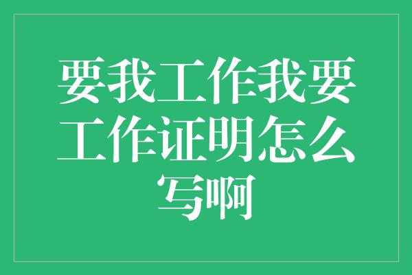 要我工作我要工作证明怎么写啊