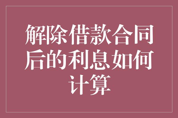 解除借款合同后的利息如何计算