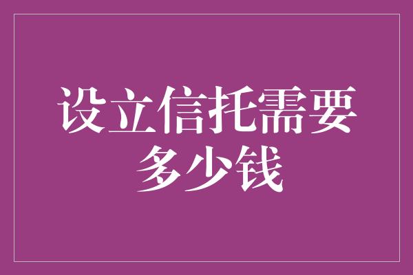 设立信托需要多少钱