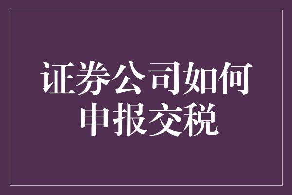 证券公司如何申报交税