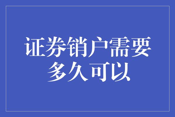 证券销户需要多久可以