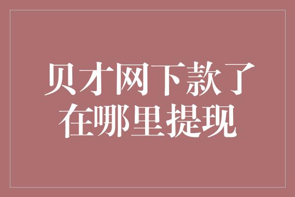 贝才网下款了在哪里提现