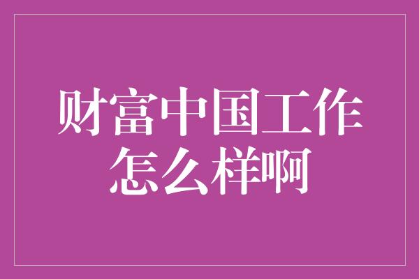 财富中国工作怎么样啊