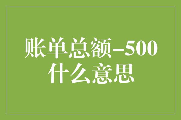 账单总额-500什么意思