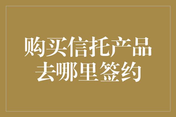 购买信托产品去哪里签约