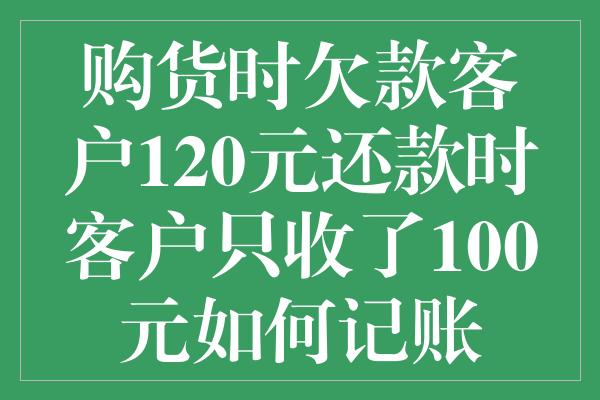 购货时欠款客户120元还款时客户只收了100元如何记账