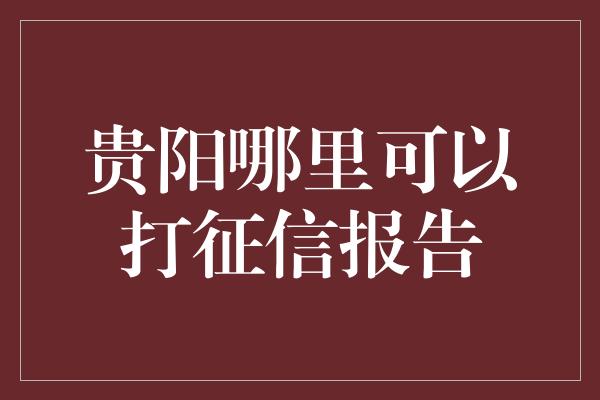 贵阳哪里可以打征信报告